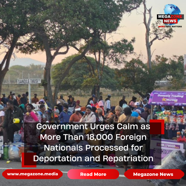 Government Urges Calm as More Than 18,000 Foreign Nationals Processed for Deportation and Repatriation