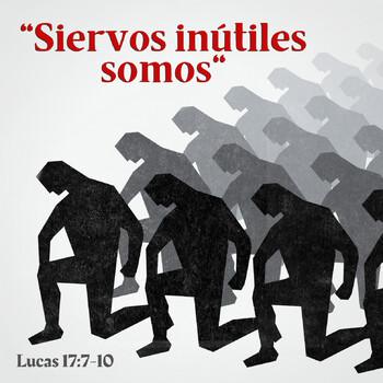 SIERVOS INUTILES Lucas 17:7-10 Ismael Garcia (Anciano)