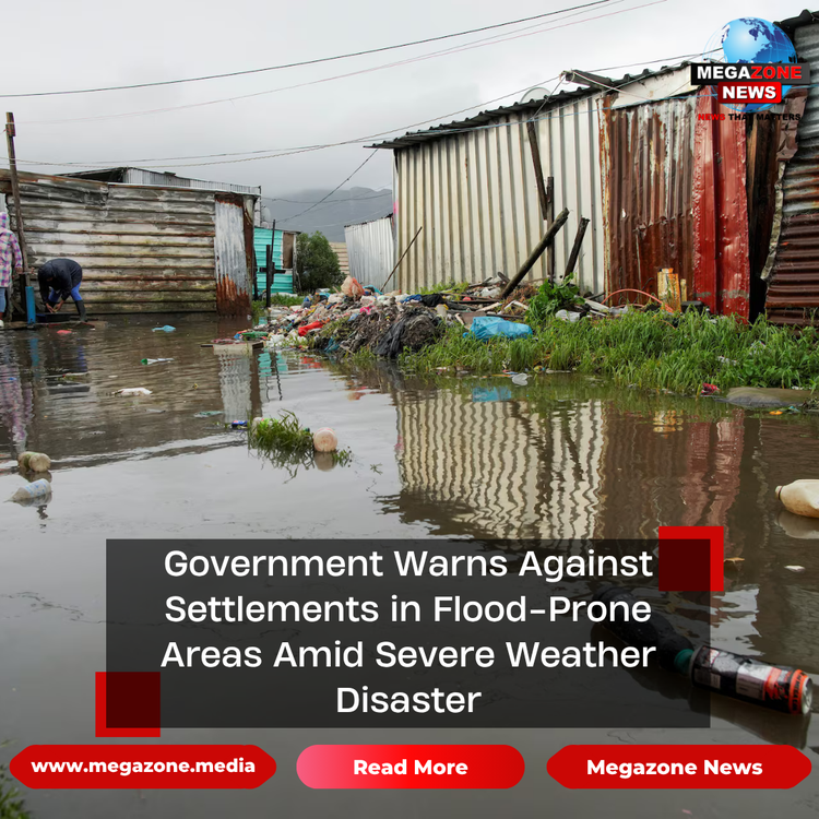 Government Warns Against Settlements in Flood-Prone Areas Amid Severe Weather Disaster