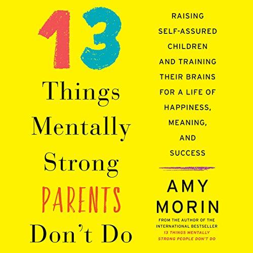 13 Things Mentally Strong Parents Don't Do (Part 1): Raising Self-Assured Children and Training Their Brains for a Life of Happiness, Meaning, and Success