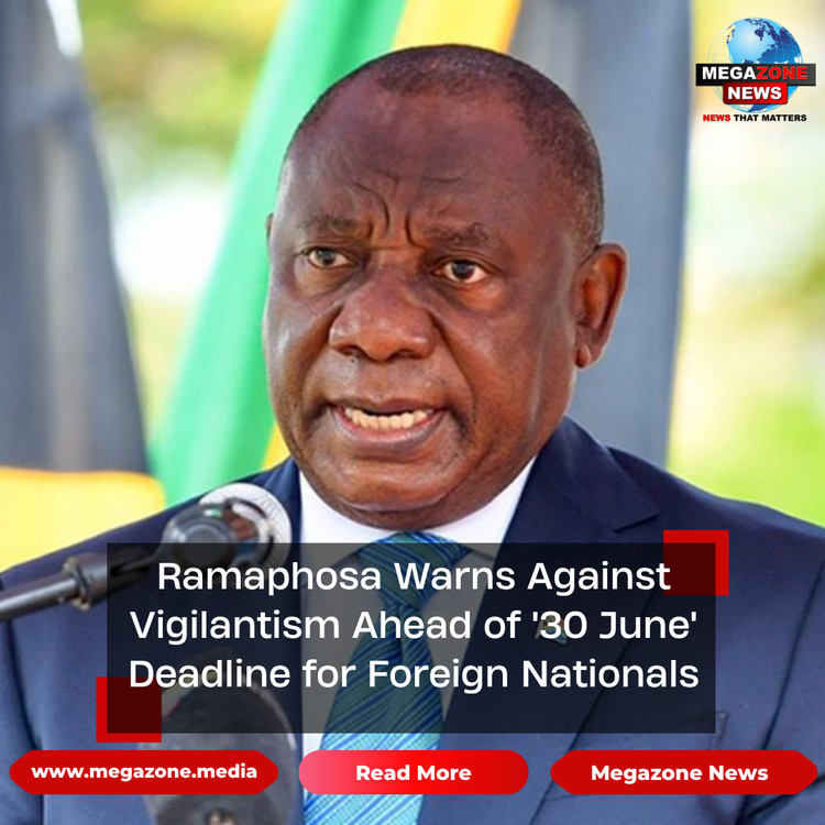 Ramaphosa Warns Against Vigilantism Ahead of '30 June' Deadline for Foreign Nationals