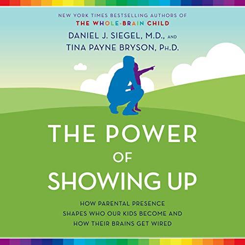 The Power of Showing Up: How Parental Presence Shapes Who Our Kids Become and How Their Brains Get Wired