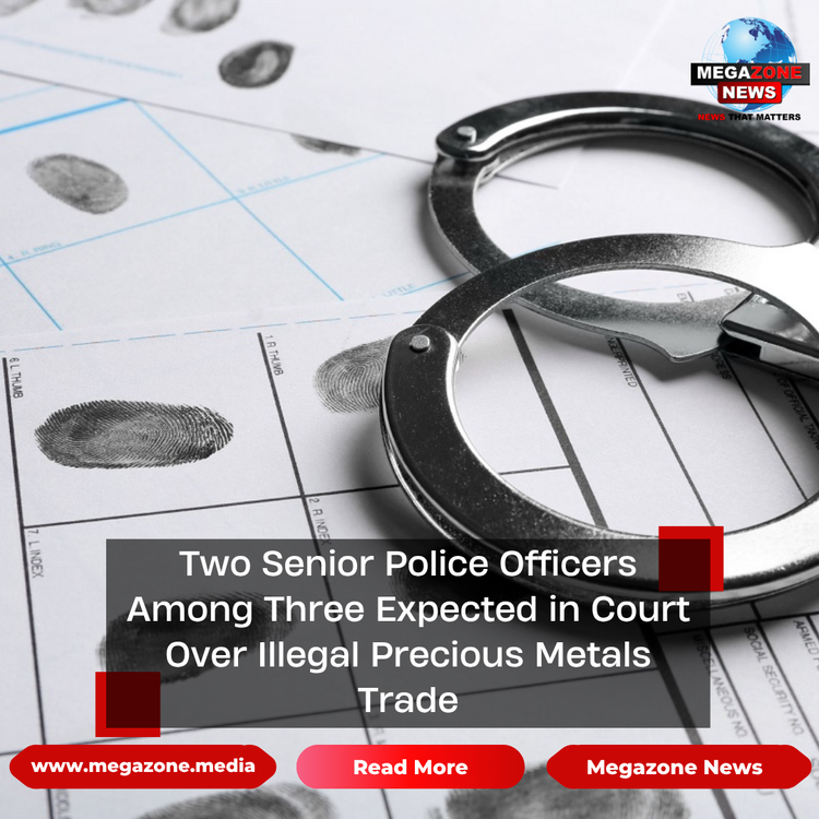 Two Senior Police Officers Among Three Expected in Court Over Illegal Precious Metals Trade