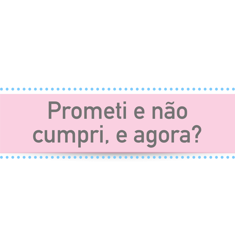 Prometi e não cumpri. E agora?