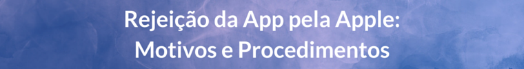 Rejeicao da App pela Apple - Motivos e procedimentos Rejeicao da App pela Apple - Motivos e procedimentos