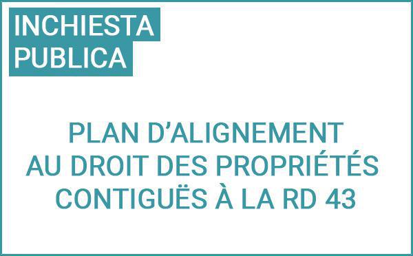 Enquête publique préalable à l’approbation du plan d’alignement au droit des propriétés contiguës à la RD 43 situées entre le carrefour giratoire RD 43/243 et l’entrée de l’agglomération sur le territoire de la commune de Ruspigliani