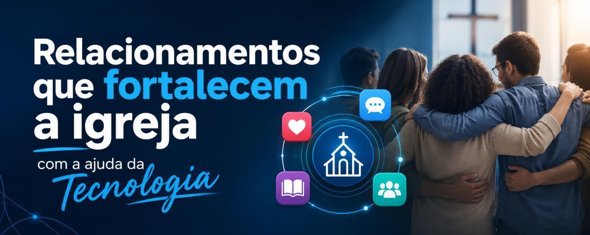 Relacionamentos que fortalecem a igreja com a ajuda daTecnologia