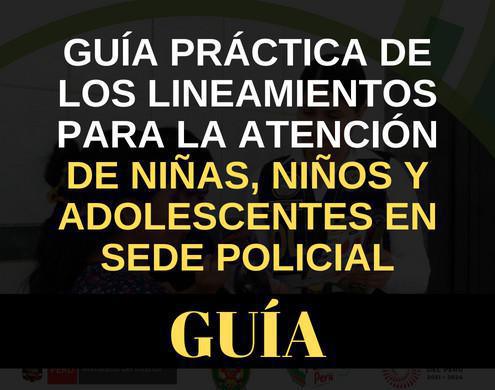 Guía Práctica de los Lineamientos para la Atención de Niñas, Niños y Adolescentes en Sede Policial Guía Práctica de los Lineamientos para la Atención de Niñas, Niños y Adolescentes en Sede Policial