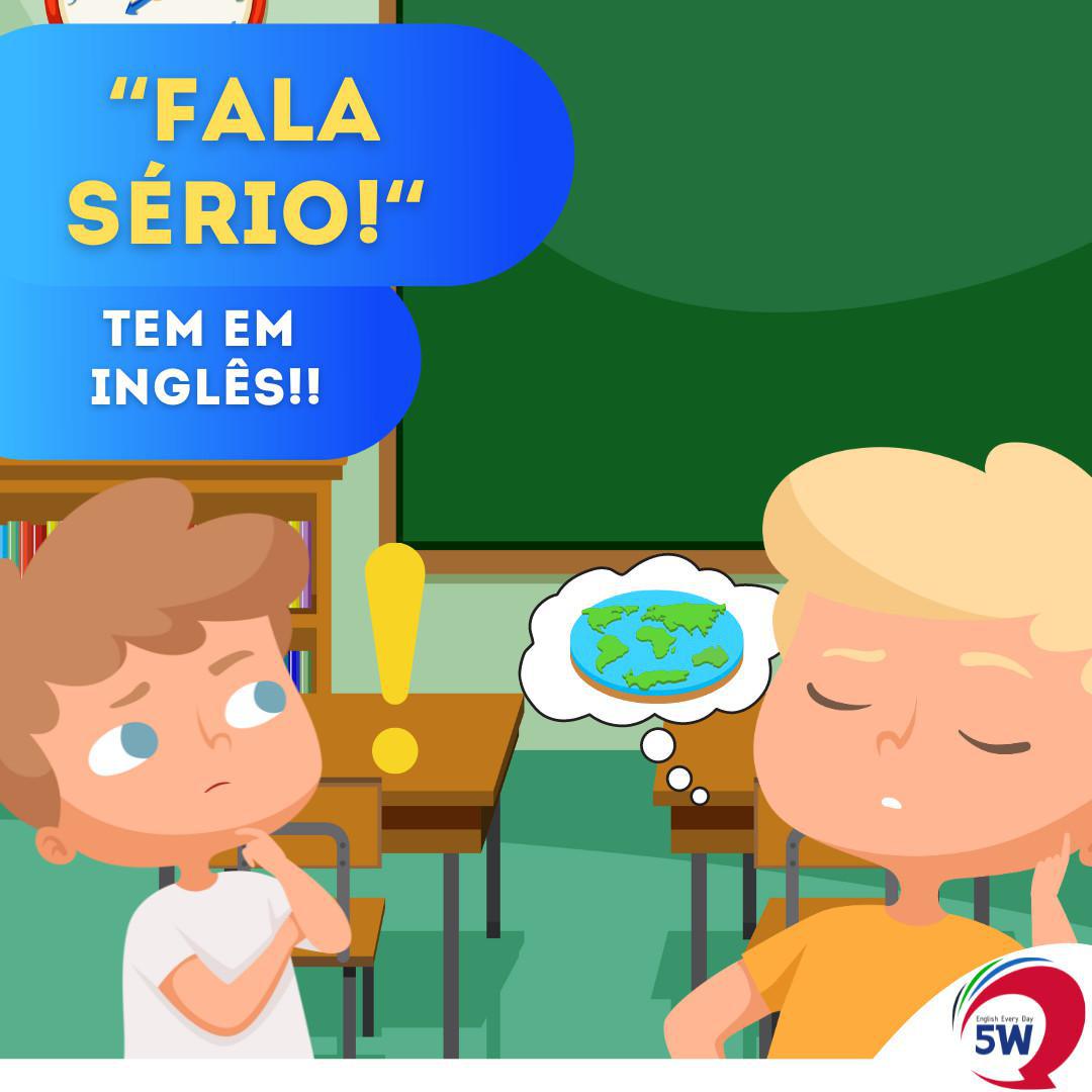 "Fala Sério!" Tem em inglês!!