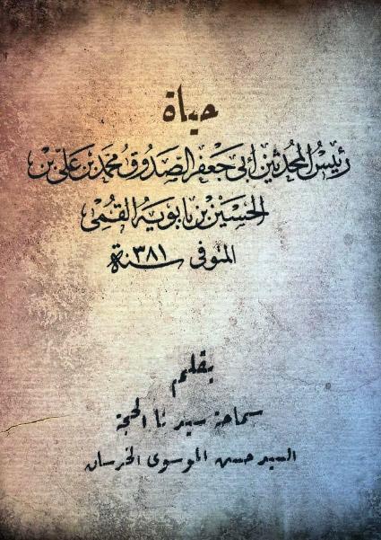 حياة رئيس المحدثين أبى جعفر محمد بن علي بن الحسين بن بابويه القمي حياة رئيس المحدثين أبى جعفر محمد بن علي بن الحسين بن بابويه القمي