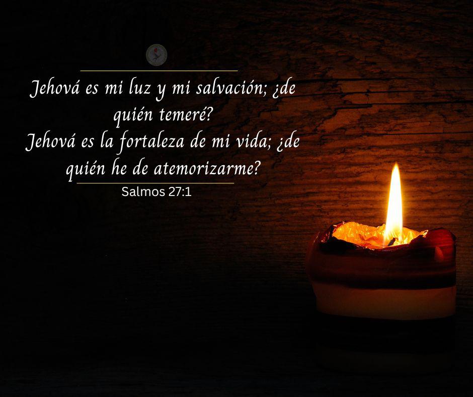 Jehová es mi luz y mi salvación; ¿de quién temeré Jehová es la fortaleza de mi vida; ¿de quién he de atemorizarme. Salmos 27:1