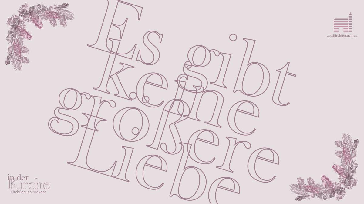 8. KirchBesuch ~ Advent - Impuls: Es gibt keine größere Liebe 8. KirchBesuch ~ Advent - Impuls: Es gibt keine größere Liebe