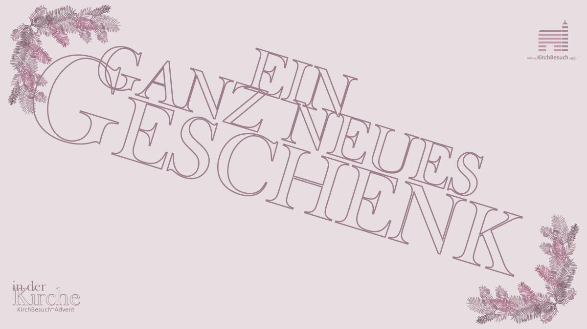 18. KirchBesuch ~ Advent - Impuls: ein ganz neues Geschenk 18. KirchBesuch ~ Advent - Impuls: ein ganz neues Geschenk