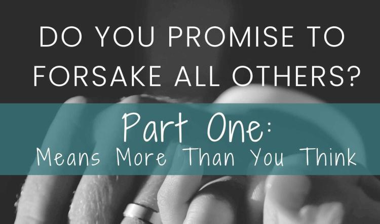 Do You Promise To Forsake All Others? Part One: Means More Than You Think