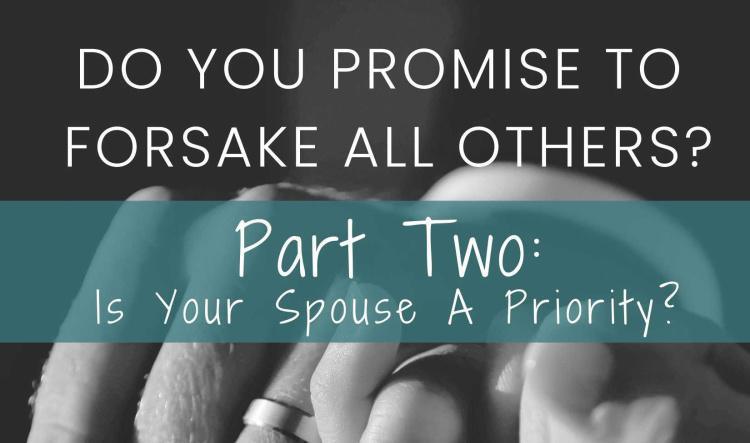Do You Promise To Forsake All Others? Part Two: Is Your Spouse A Priority?