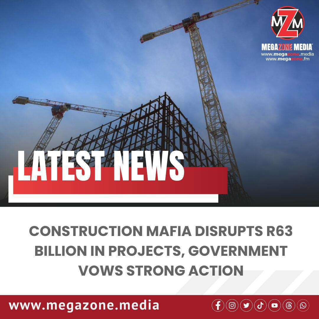 Construction Mafia Disrupts R63 Billion in Projects, Government Vows Strong Action Construction Mafia Disrupts R63 Billion in Projects, Government Vows Strong Action