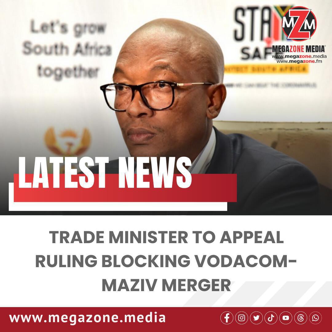 Trade Minister to Appeal Ruling Blocking Vodacom-Maziv Merger Trade Minister to Appeal Ruling Blocking Vodacom-Maziv Merger