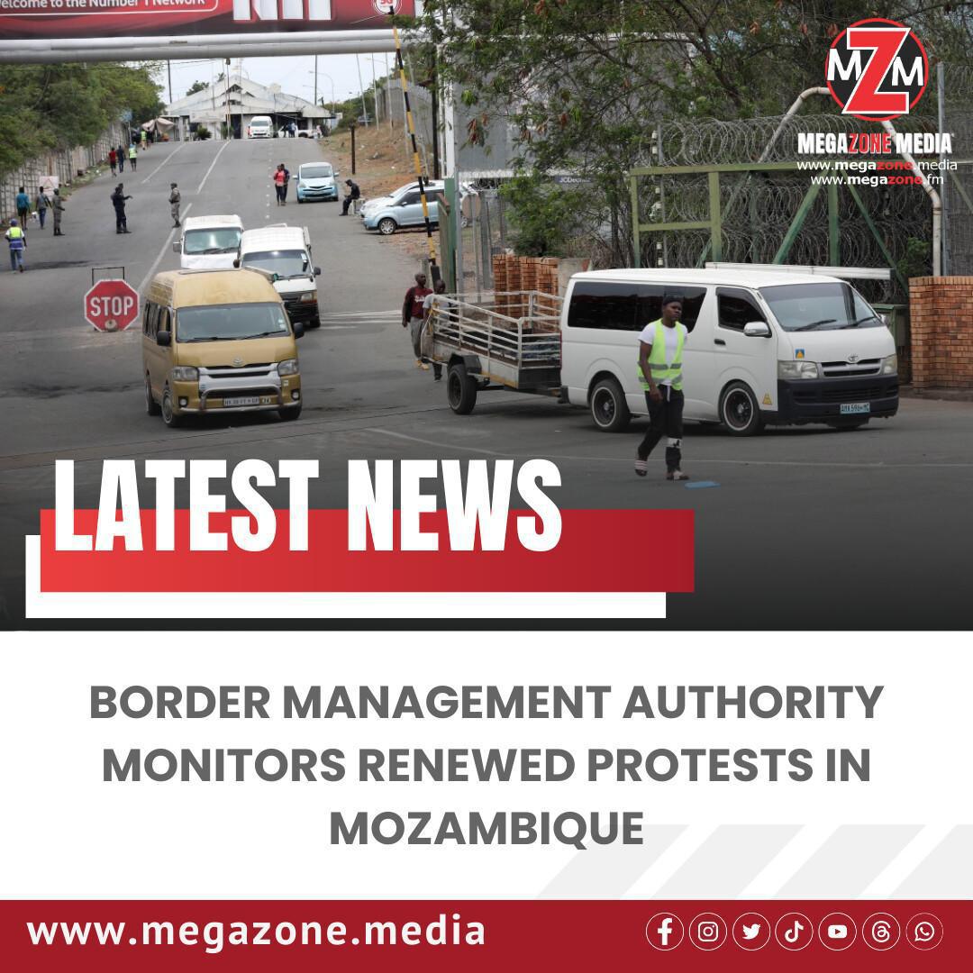 Border Management Authority Monitors Renewed Protests in Mozambique Border Management Authority Monitors Renewed Protests in Mozambique