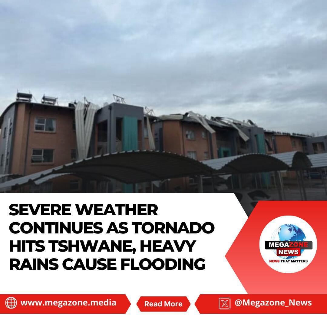 Severe Weather Continues as Tornado Hits Tshwane, Heavy Rains Cause Flooding