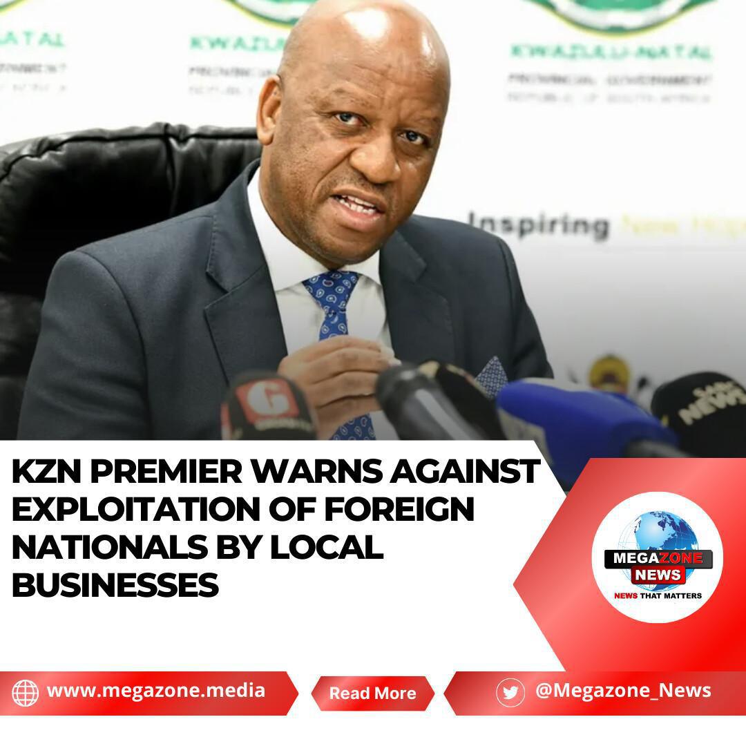 KZN Premier Warns Against Exploitation of Foreign Nationals by Local Businesses