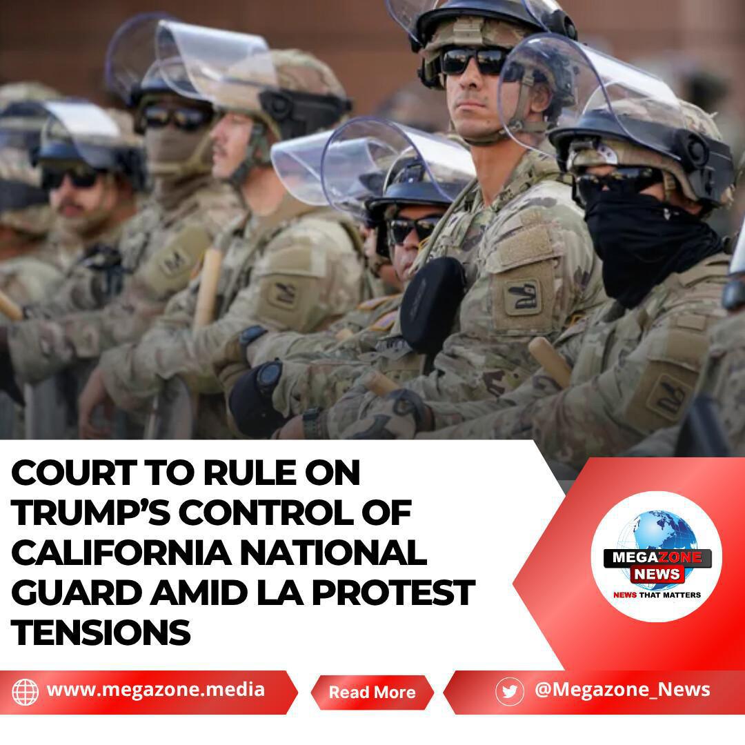 Court to Rule on Trump’s Control of California National Guard Amid LA Protest Tensions