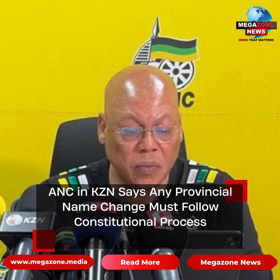 ANC in KZN Says Any Provincial Name Change Must Follow Constitutional Process ANC in KZN Says Any Provincial Name Change Must Follow Constitutional Process