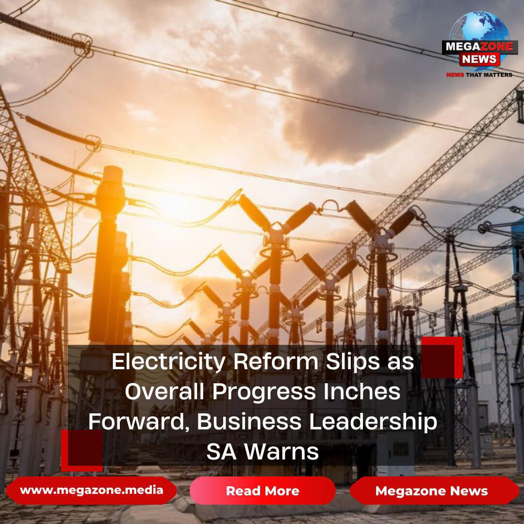 Electricity Reform Slips as Overall Progress Inches Forward, Business Leadership SA Warns Electricity Reform Slips as Overall Progress Inches Forward, Business Leadership SA Warns