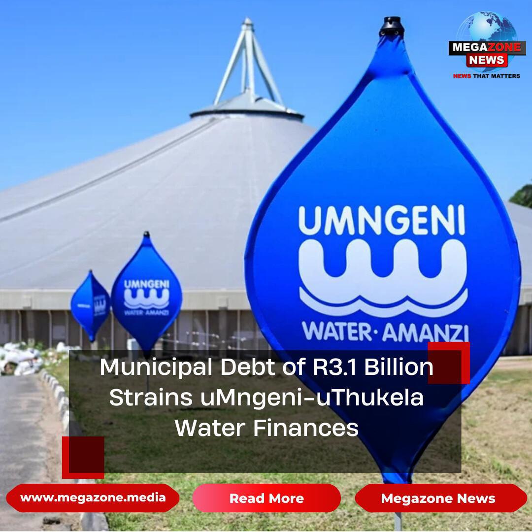 Municipal Debt of R3.1 Billion Strains uMngeni-uThukela Water Finances Municipal Debt of R3.1 Billion Strains uMngeni-uThukela Water Finances