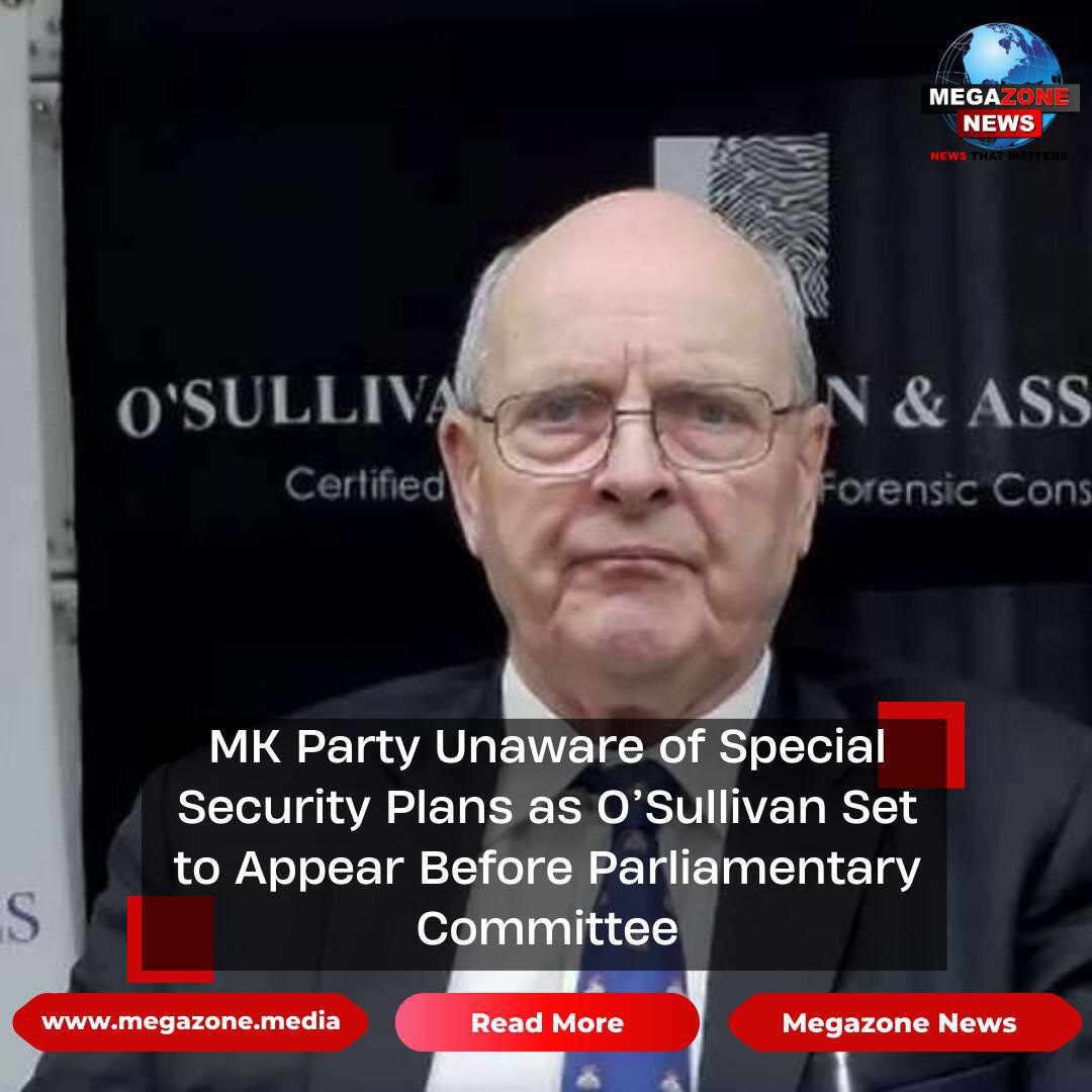 MK Party Unaware of Special Security Plans as O’Sullivan Set to Appear Before Parliamentary Committee