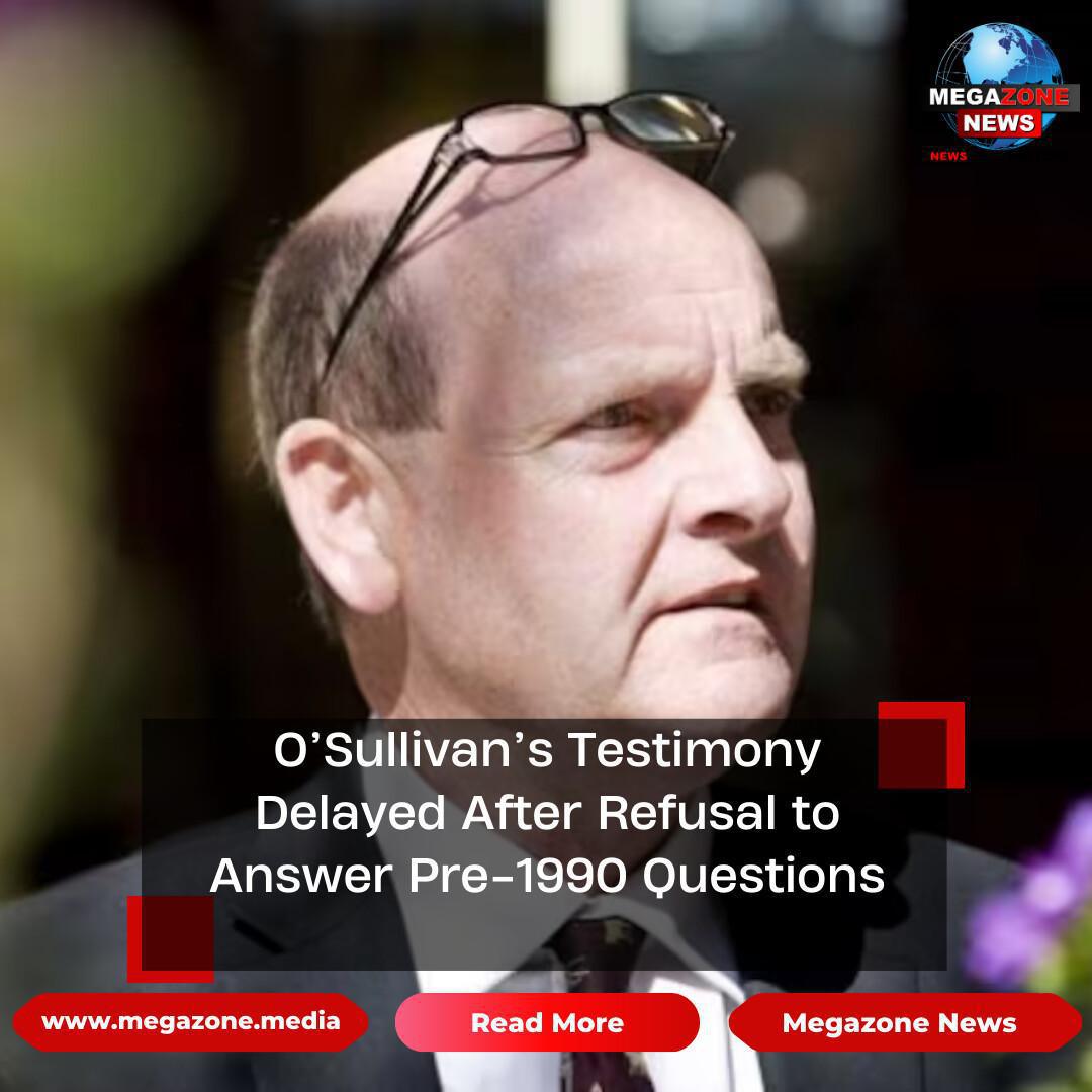 O’Sullivan’s Testimony Delayed After Refusal to Answer Pre-1990 Questions O’Sullivan’s Testimony Delayed After Refusal to Answer Pre-1990 Questions