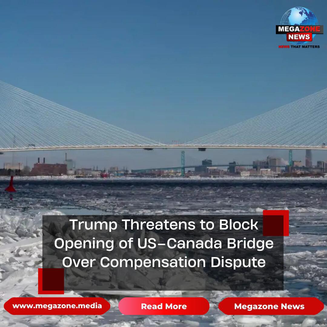 Trump Threatens to Block Opening of US–Canada Bridge Over Compensation Dispute Trump Threatens to Block Opening of US–Canada Bridge Over Compensation Dispute