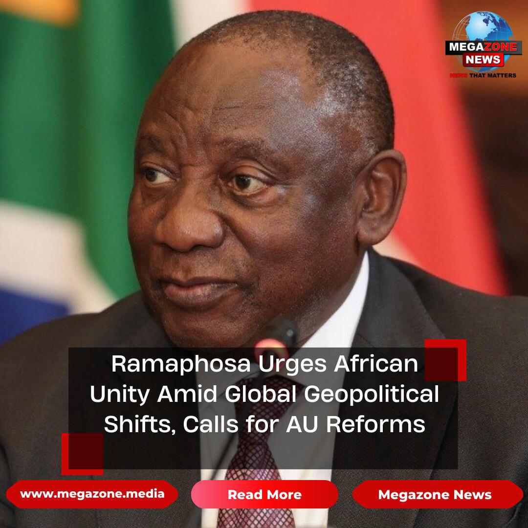 Ramaphosa Urges African Unity Amid Global Geopolitical Shifts, Calls for AU Reforms