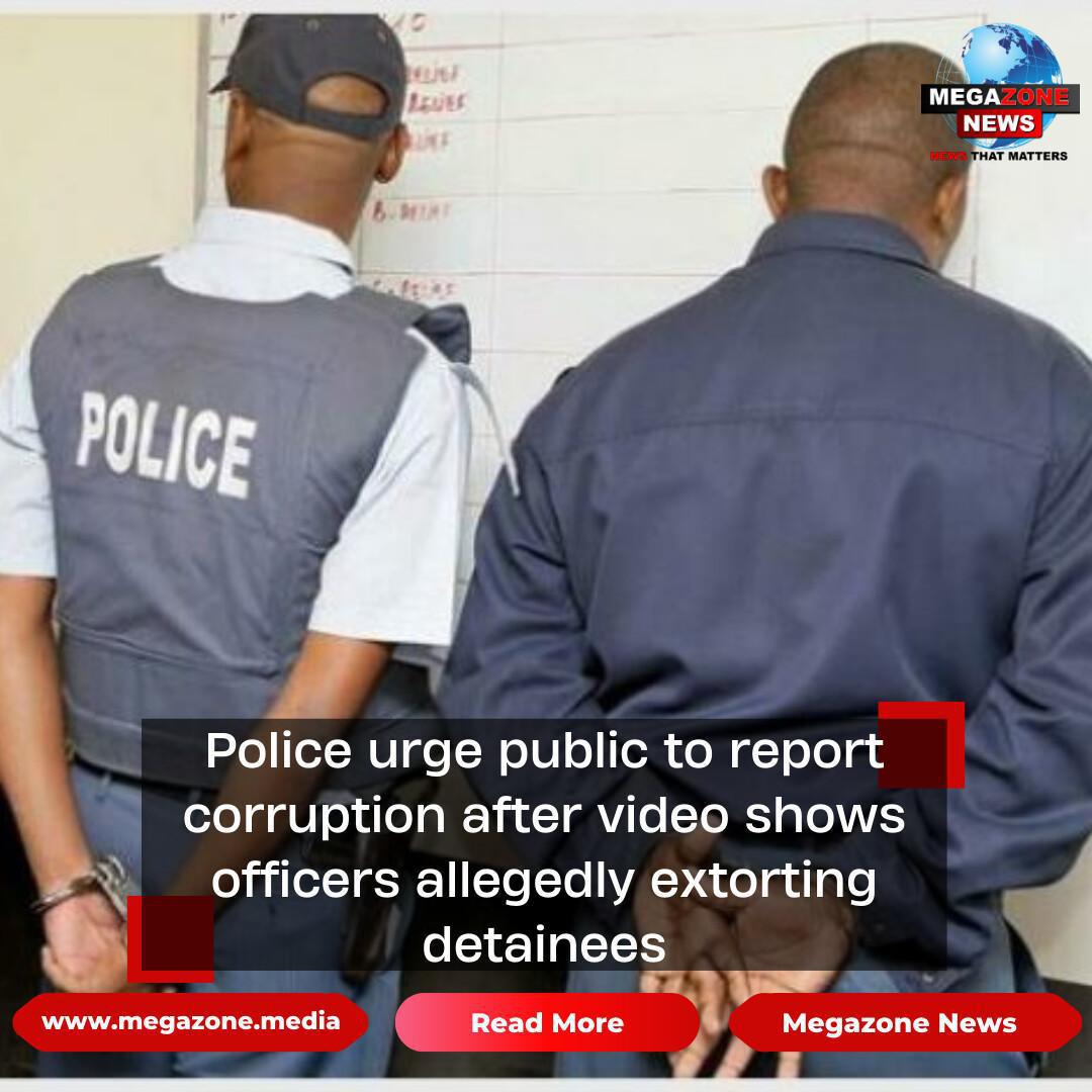Police urge public to report corruption after video shows officers allegedly extorting detainees
