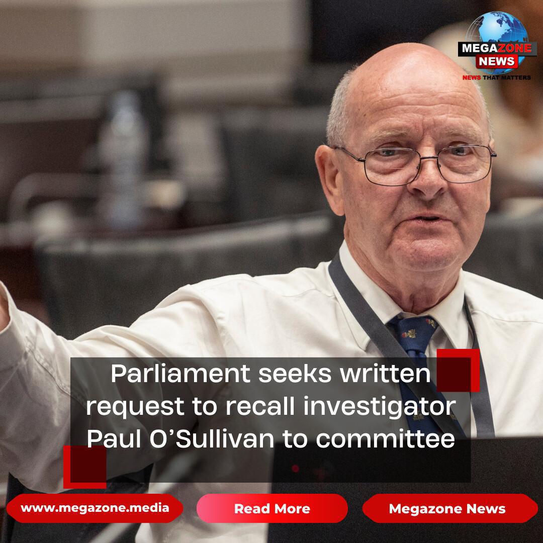 Parliament seeks written request to recall investigator Paul O’Sullivan to committee