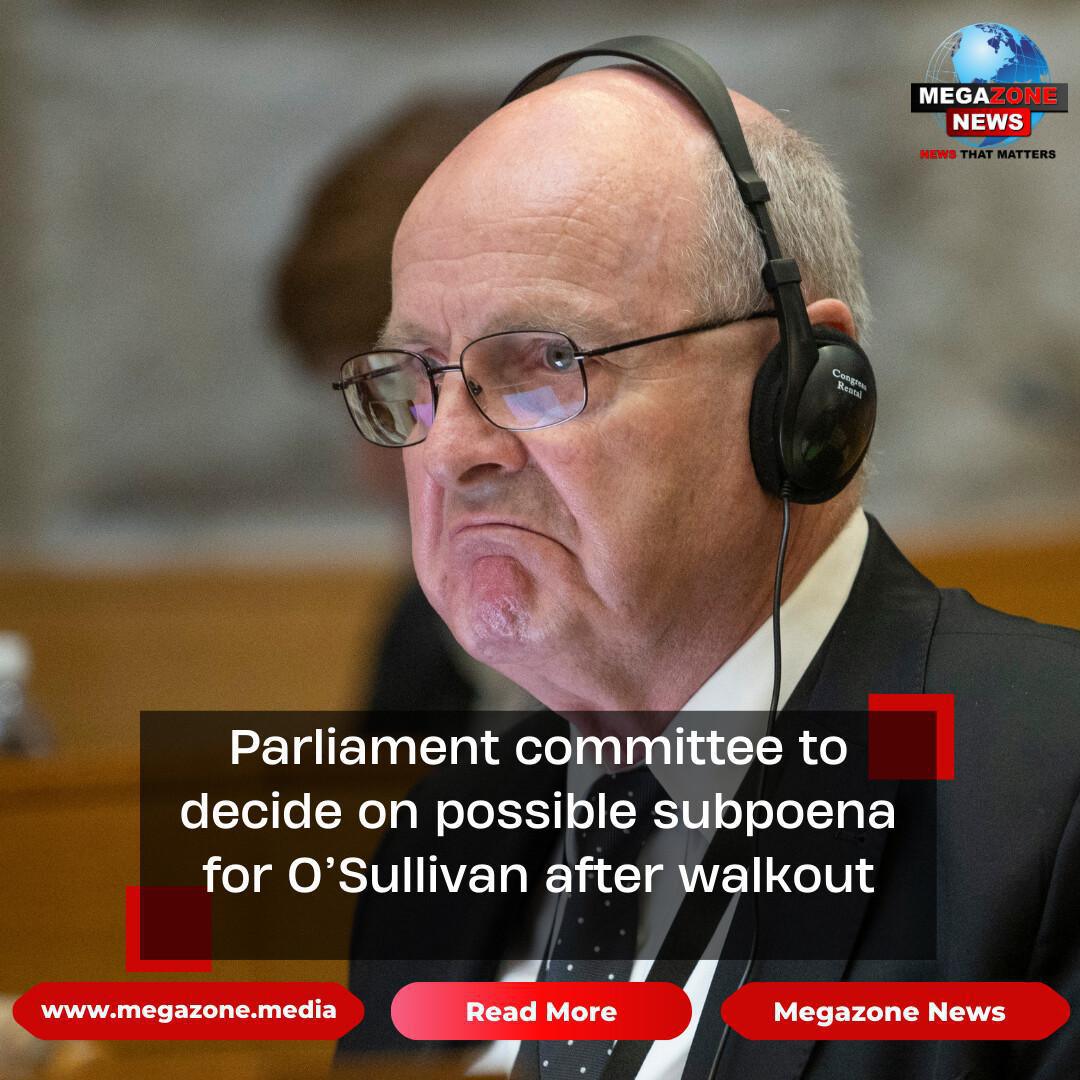 Parliament committee to decide on possible subpoena for O’Sullivan after walkout
