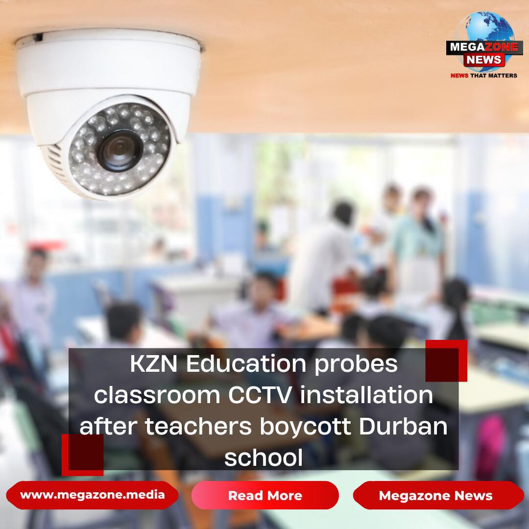 KZN Education probes classroom CCTV installation after teachers boycott Durban school KZN Education probes classroom CCTV installation after teachers boycott Durban school