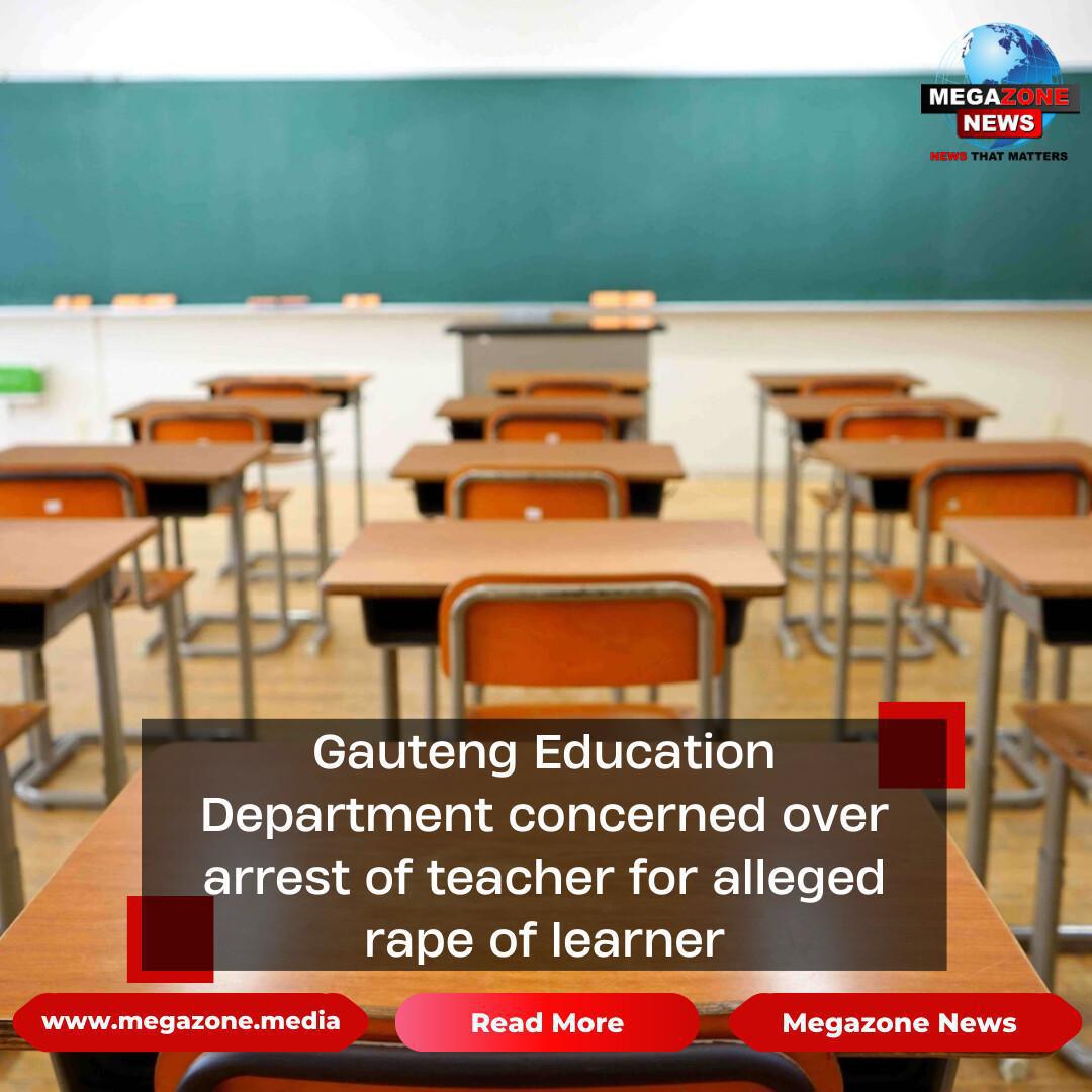 Gauteng Education Department concerned over arrest of teacher for alleged rape of learner Gauteng Education Department concerned over arrest of teacher for alleged rape of learner