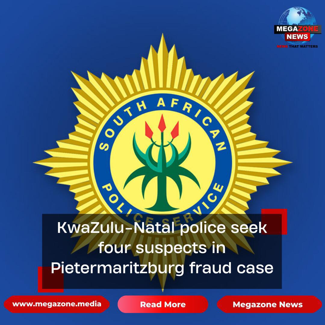 KwaZulu-Natal police seek four suspects in Pietermaritzburg fraud case