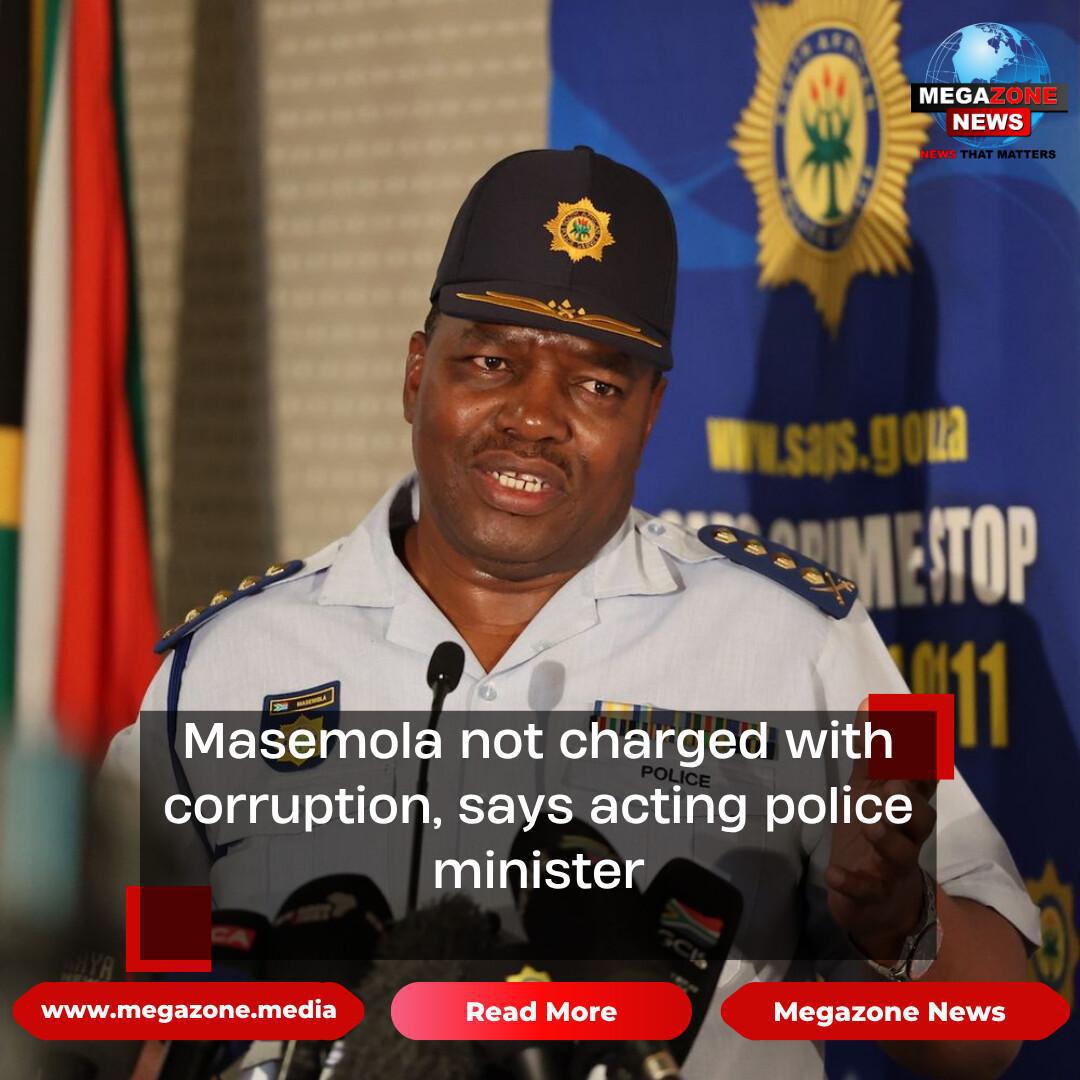 Masemola not charged with corruption, says acting police minister Masemola not charged with corruption, says acting police minister