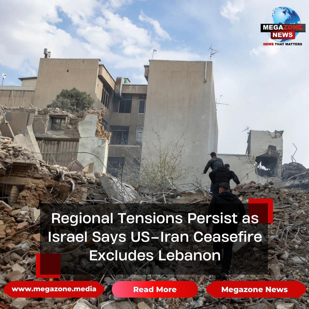 Regional Tensions Persist as Israel Says US–Iran Ceasefire Excludes Lebanon