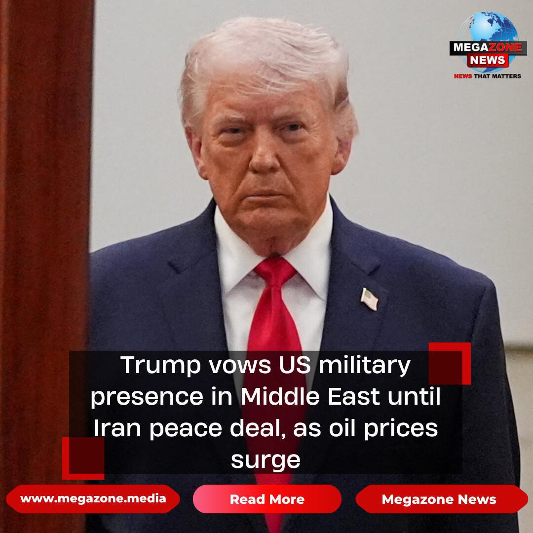 Trump vows US military presence in Middle East until Iran peace deal, as oil prices surge