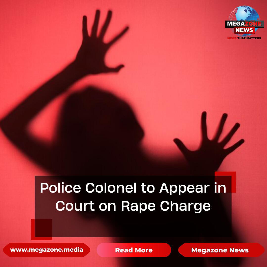 Police Colonel to Appear in Court on Rape Charge Police Colonel to Appear in Court on Rape Charge