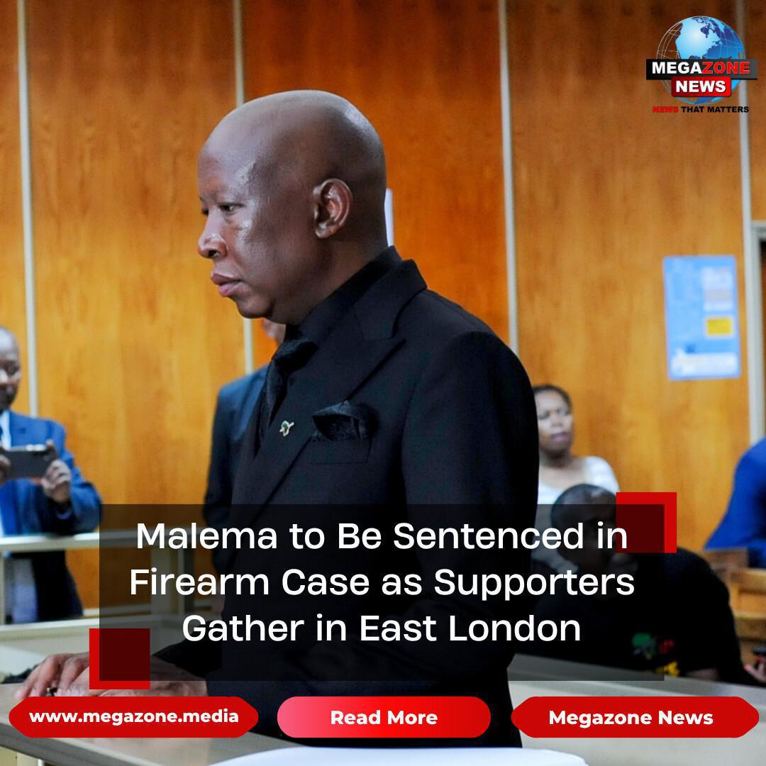Malema to Be Sentenced in Firearm Case as Supporters Gather in East London Malema to Be Sentenced in Firearm Case as Supporters Gather in East London