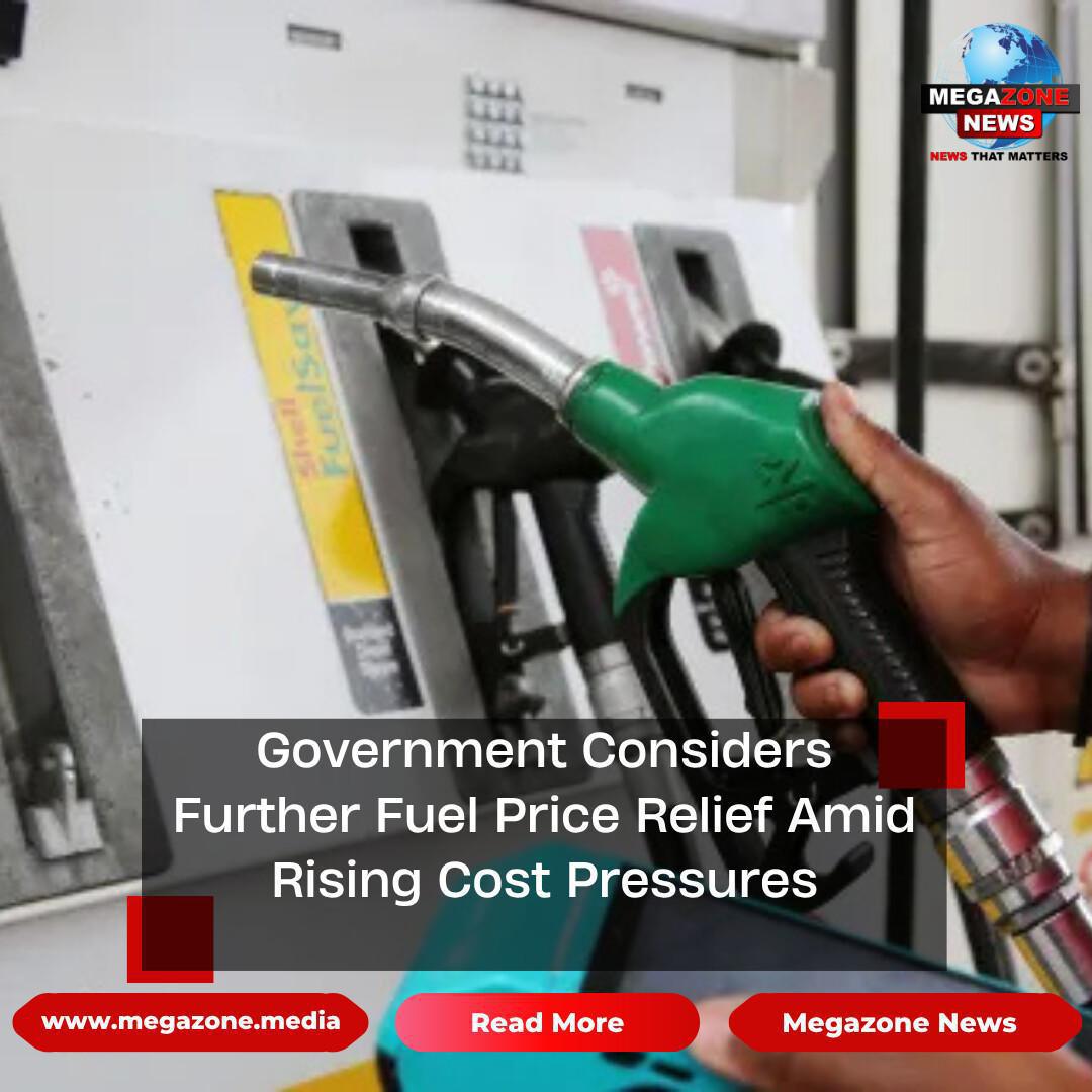 Government Considers Further Fuel Price Relief Amid Rising Cost Pressures Government Considers Further Fuel Price Relief Amid Rising Cost Pressures