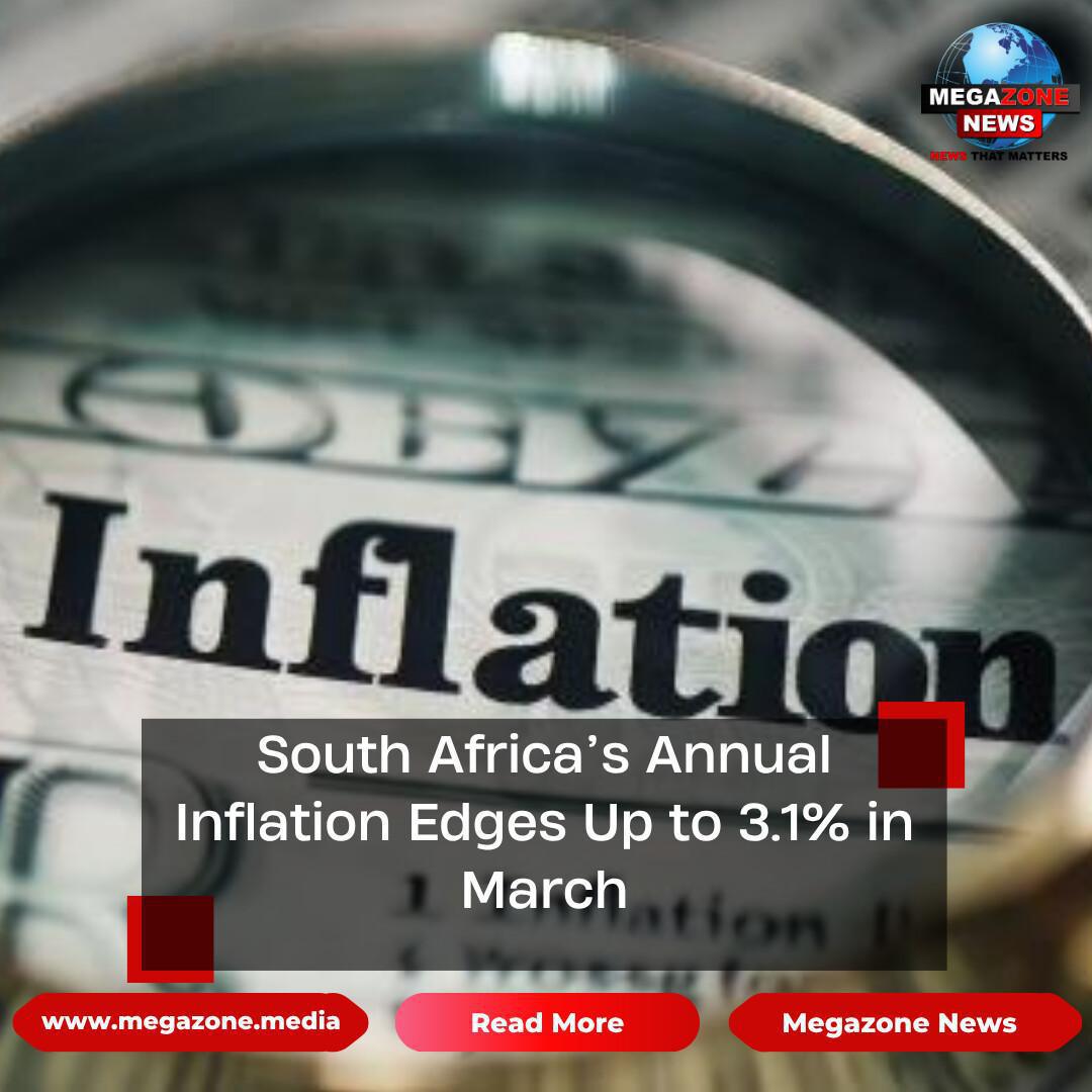 South Africa’s Annual Inflation Edges Up to 3.1% in March South Africa’s Annual Inflation Edges Up to 3.1% in March