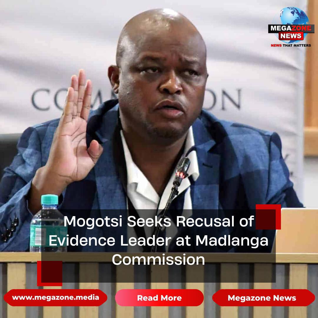Mogotsi Seeks Recusal of Evidence Leader at Madlanga Commission Mogotsi Seeks Recusal of Evidence Leader at Madlanga Commission