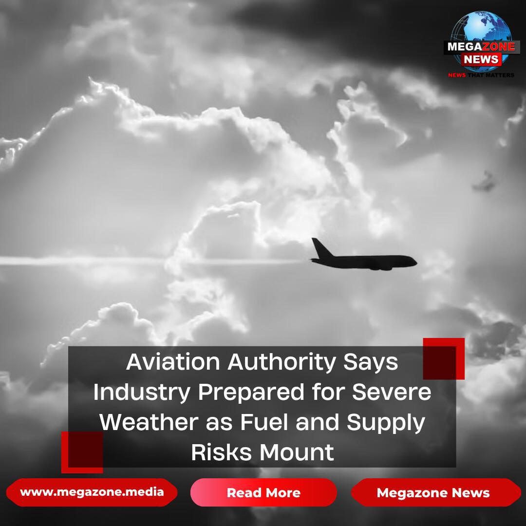 Aviation Authority Says Industry Prepared for Severe Weather as Fuel and Supply Risks Mount Aviation Authority Says Industry Prepared for Severe Weather as Fuel and Supply Risks Mount