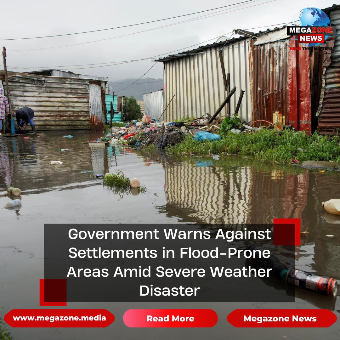 Government Warns Against Settlements in Flood-Prone Areas Amid Severe Weather Disaster