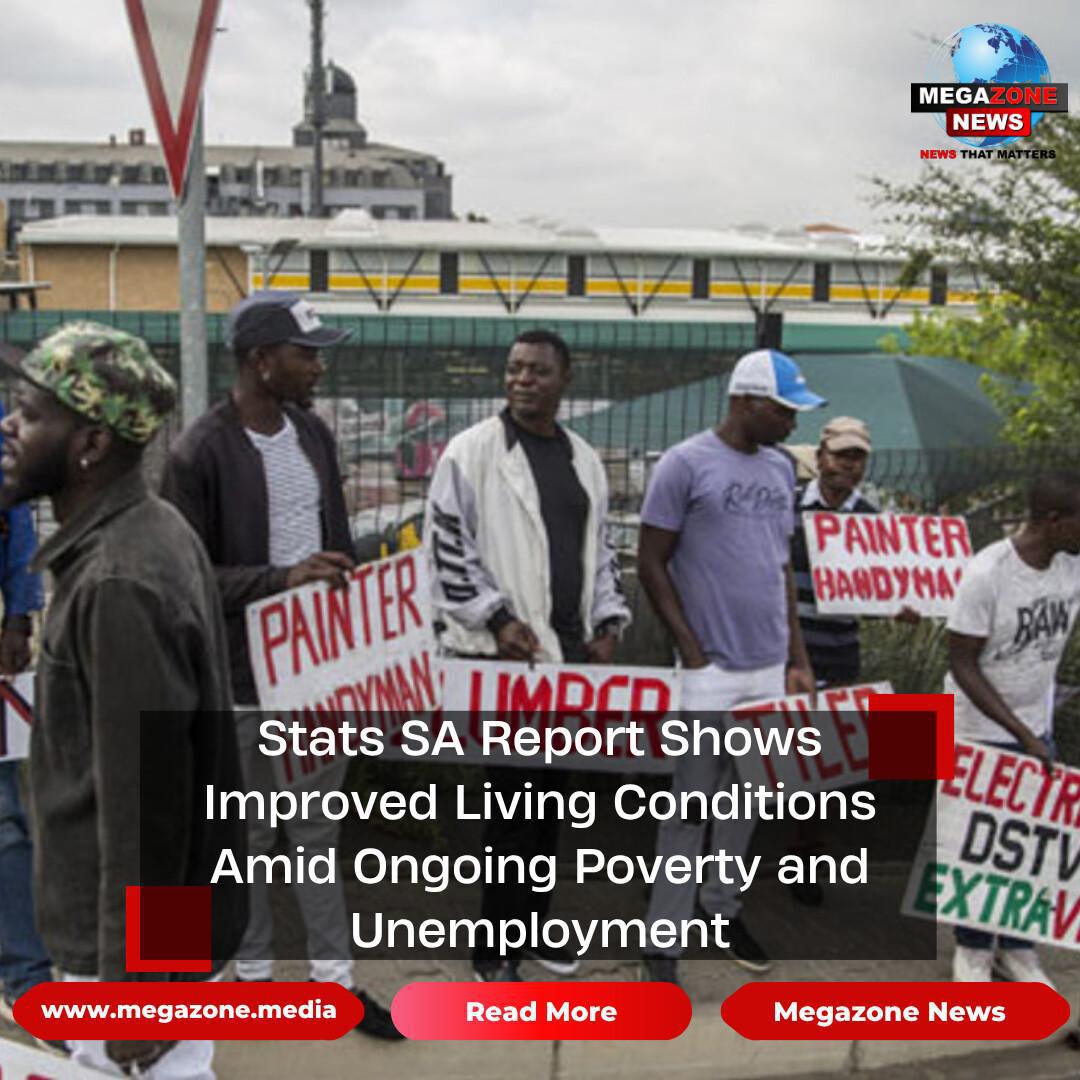 Stats SA Report Shows Improved Living Conditions Amid Ongoing Poverty and Unemployment Stats SA Report Shows Improved Living Conditions Amid Ongoing Poverty and Unemployment