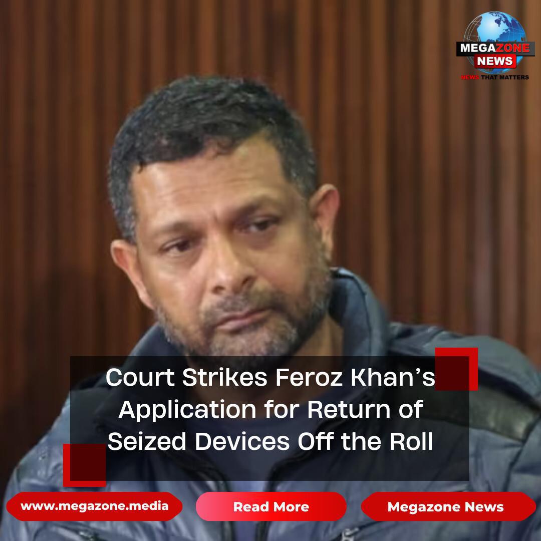 Court Strikes Feroz Khan’s Application for Return of Seized Devices Off the Roll
